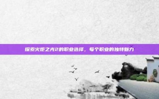 探索火炬之光2的职业选择，每个职业的独特魅力