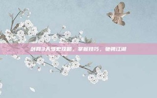 剑网3天罗宏攻略，掌握技巧，驰骋江湖