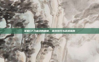 掌握CF刀幽灵的精髓，高效技巧与战术指南