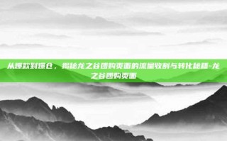 从爆款到爆仓，揭秘龙之谷团购页面的流量收割与转化秘籍-龙之谷团购页面