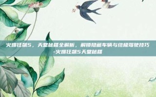 火爆狂飙5，天堂秘籍全解析，解锁隐藏车辆与终极驾驶技巧-火爆狂飙5天堂秘籍