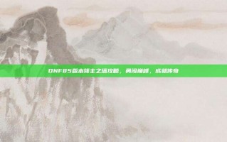 DNF85版本领主之塔攻略，勇闯巅峰，成就传奇