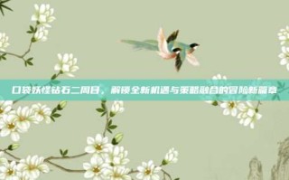 口袋妖怪钻石二周目，解锁全新机遇与策略融合的冒险新篇章