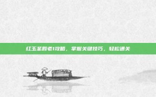 红玉圣殿老1攻略，掌握关键技巧，轻松通关