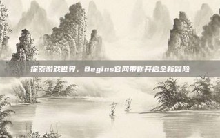 探索游戏世界，Begins官网带你开启全新冒险