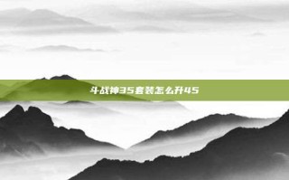 斗战神35套装怎么升45