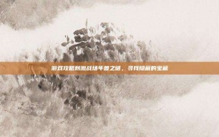 游戏攻略刺激战场年兽之谜，寻找隐藏的宝藏