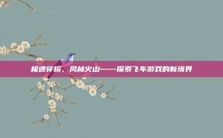 极速穿梭，风林火山——探索飞车游戏的新境界