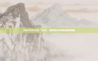 DNF2013五一礼包，探索游戏内的超值奖励