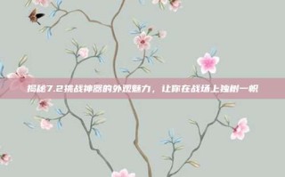 揭秘7.2挑战神器的外观魅力，让你在战场上独树一帜