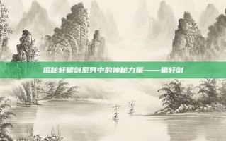揭秘轩辕剑系列中的神秘力量——辕轩剑