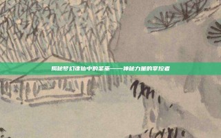 揭秘梦幻诛仙中的圣巫——神秘力量的掌控者