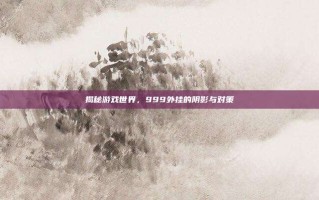 揭秘游戏世界，999外挂的阴影与对策