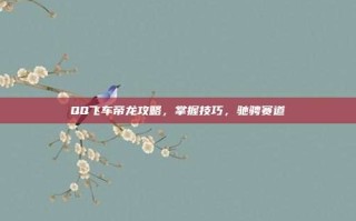 QQ飞车帝龙攻略，掌握技巧，驰骋赛道