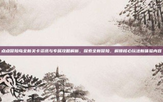 点点冒险岛全新关卡资讯与专属攻略解析，探索全新冒险，解锁核心玩法新体验内容