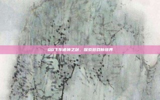 QQ飞车诸神之剑，探索游戏新境界