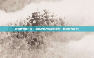 剑侠世界推广员，揭秘游戏内隐藏的绝招，助你成为高手！