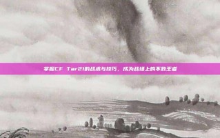 掌握CF Tar21的战术与技巧，成为战场上的不败王者