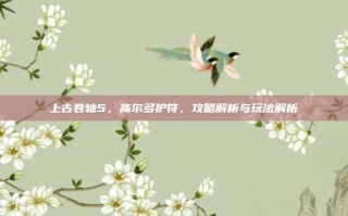 上古卷轴5，高尔多护符，攻略解析与玩法解析