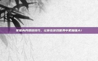 掌握内丹摆放技巧，让你在游戏世界中更加强大！