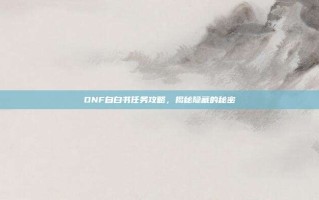 DNF自白书任务攻略，揭秘隐藏的秘密