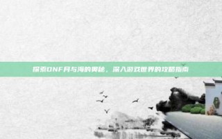 探索DNF月与海的奥秘，深入游戏世界的攻略指南