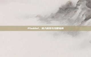 Pluddnf，深入探索与攻略指南