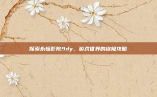 探索永恒影院9dy，游戏世界的终极攻略