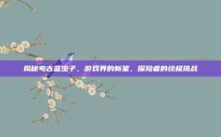 揭秘考古蓝虫子，游戏界的新星，探险者的终极挑战