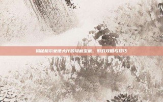 揭秘格尔蒙德大厅的隐藏宝藏，游戏攻略与技巧