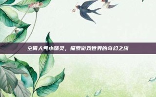 空间人气小精灵，探索游戏世界的奇幻之旅