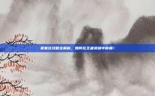 祝家庄攻略全解析，如何在王者荣耀中称霸！
