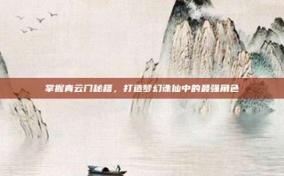 掌握青云门秘籍，打造梦幻诛仙中的最强角色