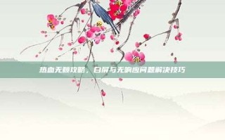 热血无赖攻略，白屏与无响应问题解决技巧