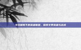 冬日暖阳下的英雄联盟，探索冬季英雄与战术