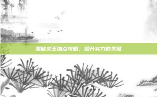 黑暗女王加点攻略，提升实力的关键
