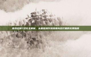 使命召唤7汉化全解析，从基础操作到深度内容打磨的实用指南