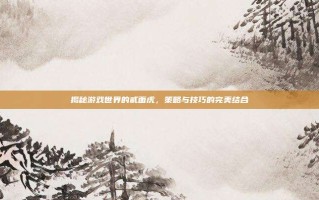 揭秘游戏世界的贰面虎，策略与技巧的完美结合