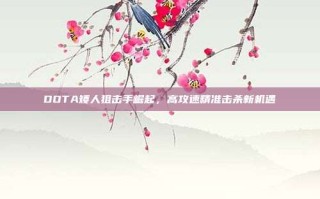 DOTA矮人狙击手崛起，高攻速精准击杀新机遇