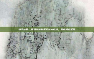 新手必看！问道外传新手礼包大放送，助你轻松起步