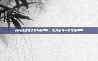 揭秘怪盗基德的神秘同伙，游戏世界中的隐藏高手