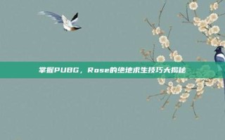 掌握PUBG，Rose的绝地求生技巧大揭秘