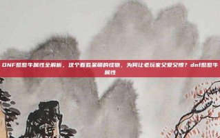 DNF憨憨牛属性全解析，这个看似呆萌的怪物，为何让老玩家又爱又恨？dnf憨憨牛属性