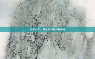 剑心补丁，深化游戏战力新途径