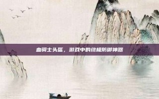 血骑士头盔，游戏中的终极防御神器