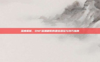 深度解析，DNF深渊刷取的最佳路径与技巧指南