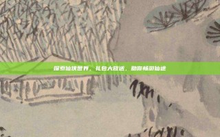 探索仙侠世界，礼包大放送，助你畅游仙途