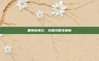 黑神话悟空，终极攻略全解析
