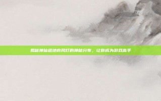 揭秘神仙道地府风灯的神秘分布，让你成为游戏高手
