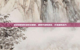剑灵武器进化材料全解析，解锁升级新路径，打造极致战力